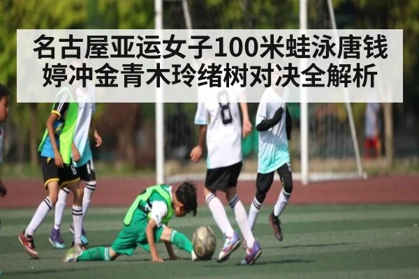 名古屋亚运女子100米蛙泳唐钱婷冲金青木玲绪树对决全解析
