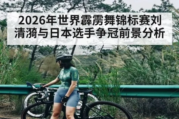 2026年世界霹雳舞锦标赛刘清漪与日本选手争冠前景分析